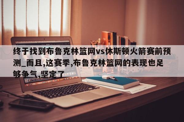 终于找到布鲁克林篮网vs休斯顿火箭赛前预测_而且,这赛季,布鲁克林篮网的表现也足够争气,坚定了