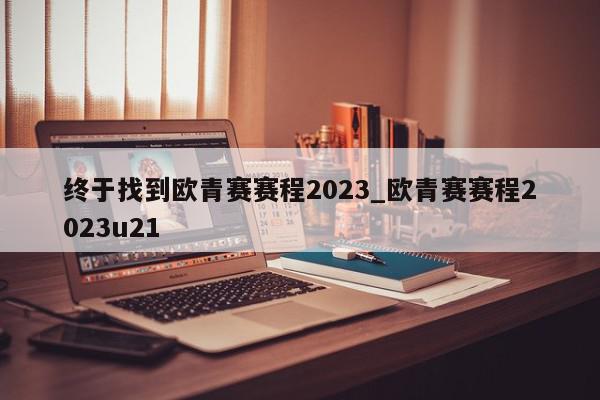 终于找到欧青赛赛程2023_欧青赛赛程2023u21