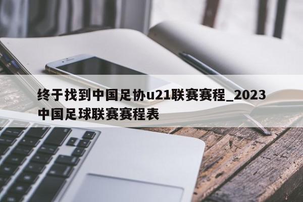 终于找到中国足协u21联赛赛程_2023中国足球联赛赛程表