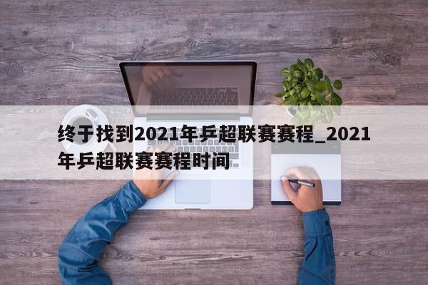 终于找到2021年乒超联赛赛程_2021年乒超联赛赛程时间