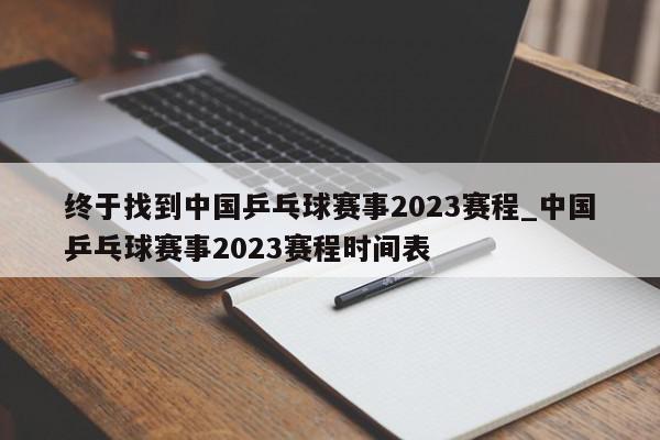 终于找到中国乒乓球赛事2023赛程_中国乒乓球赛事2023赛程时间表