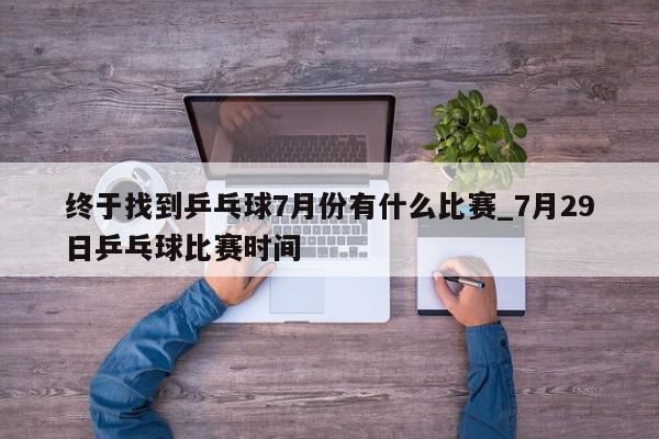 终于找到乒乓球7月份有什么比赛_7月29日乒乓球比赛时间