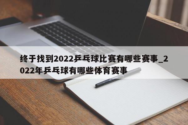 终于找到2022乒乓球比赛有哪些赛事_2022年乒乓球有哪些体育赛事