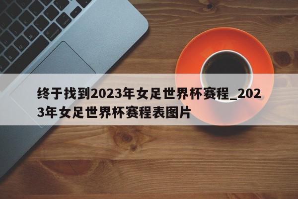 终于找到2023年女足世界杯赛程_2023年女足世界杯赛程表图片