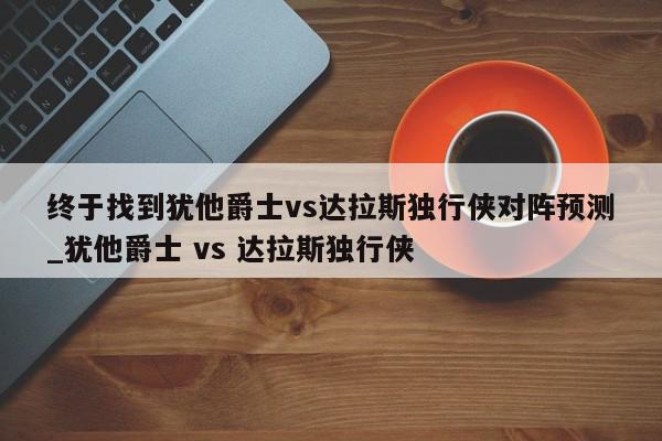 终于找到犹他爵士vs达拉斯独行侠对阵预测_犹他爵士 vs 达拉斯独行侠