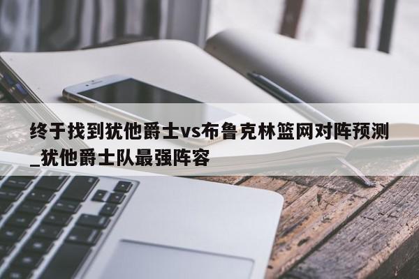 终于找到犹他爵士vs布鲁克林篮网对阵预测_犹他爵士队最强阵容