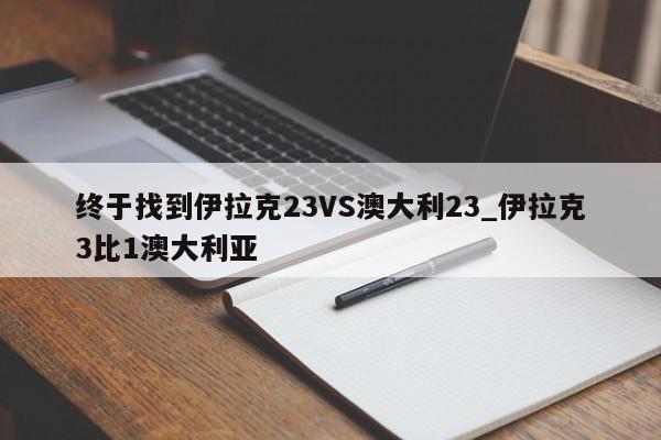 终于找到伊拉克23VS澳大利23_伊拉克3比1澳大利亚