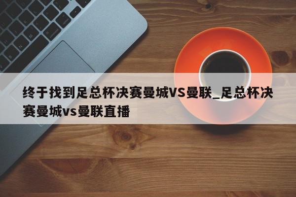 终于找到足总杯决赛曼城VS曼联_足总杯决赛曼城vs曼联直播