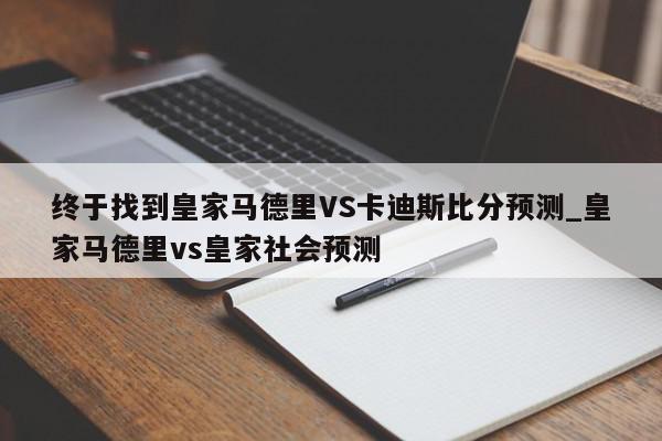 终于找到皇家马德里VS卡迪斯比分预测_皇家马德里vs皇家社会预测