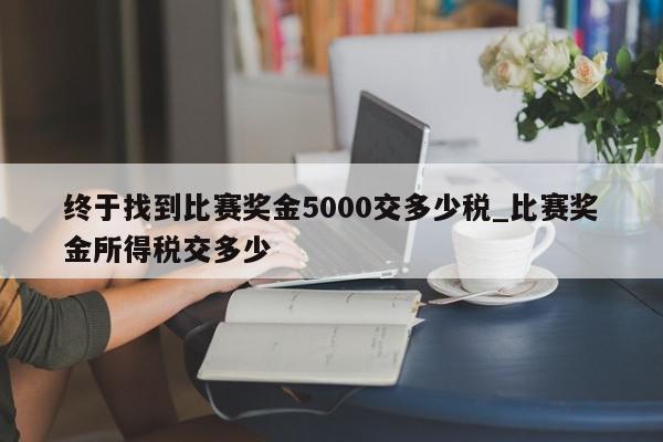 终于找到比赛奖金5000交多少税_比赛奖金所得税交多少