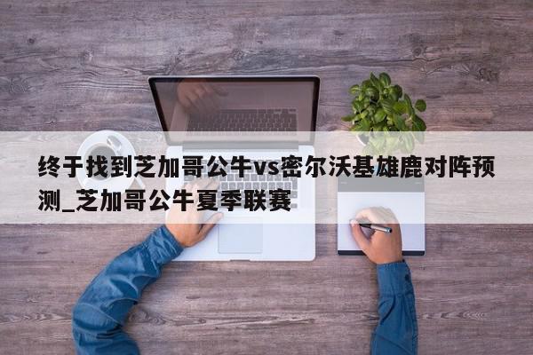 终于找到芝加哥公牛vs密尔沃基雄鹿对阵预测_芝加哥公牛夏季联赛