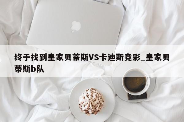 终于找到皇家贝蒂斯VS卡迪斯竞彩_皇家贝蒂斯b队