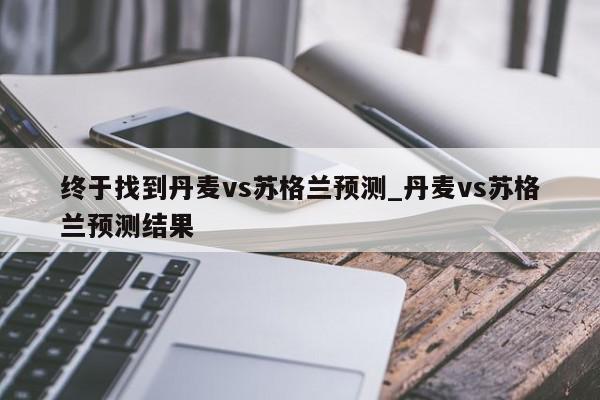 终于找到丹麦vs苏格兰预测_丹麦vs苏格兰预测结果