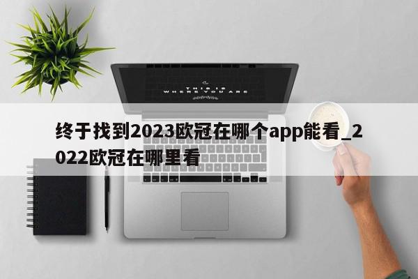 终于找到2023欧冠在哪个app能看_2022欧冠在哪里看