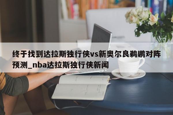 终于找到达拉斯独行侠vs新奥尔良鹈鹕对阵预测_nba达拉斯独行侠新闻