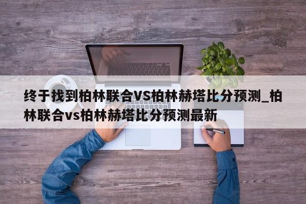 终于找到柏林联合VS柏林赫塔比分预测_柏林联合vs柏林赫塔比分预测最新