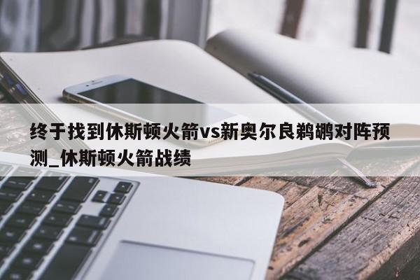 终于找到休斯顿火箭vs新奥尔良鹈鹕对阵预测_休斯顿火箭战绩