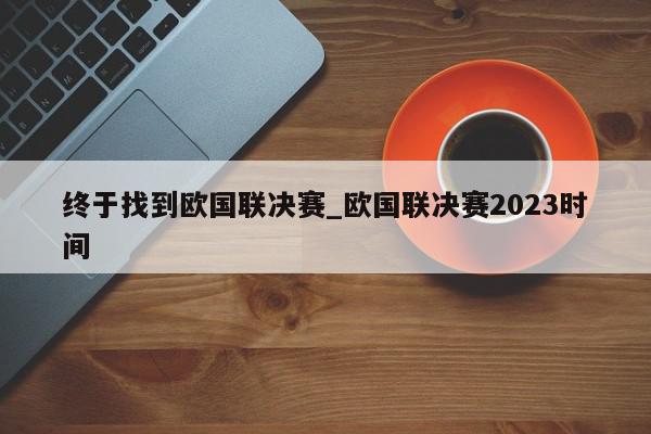 终于找到欧国联决赛_欧国联决赛2023时间