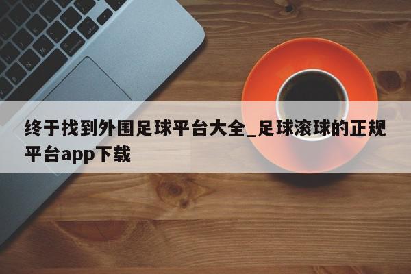 终于找到外围足球平台大全_足球滚球的正规平台app下载