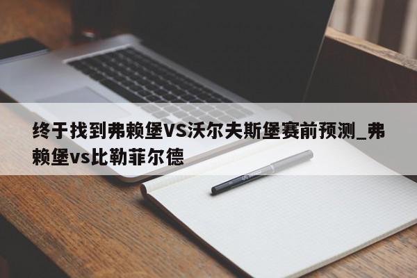 终于找到弗赖堡VS沃尔夫斯堡赛前预测_弗赖堡vs比勒菲尔德