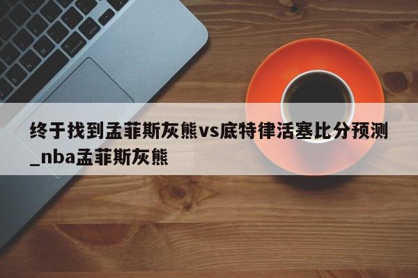 终于找到孟菲斯灰熊vs底特律活塞比分预测_nba孟菲斯灰熊