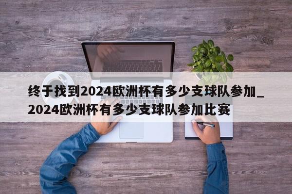 终于找到2024欧洲杯有多少支球队参加_2024欧洲杯有多少支球队参加比赛