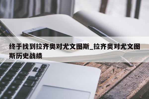 终于找到拉齐奥对尤文图斯_拉齐奥对尤文图斯历史战绩