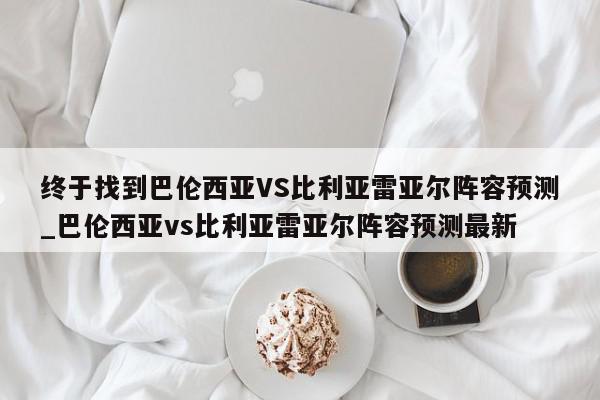 终于找到巴伦西亚VS比利亚雷亚尔阵容预测_巴伦西亚vs比利亚雷亚尔阵容预测最新