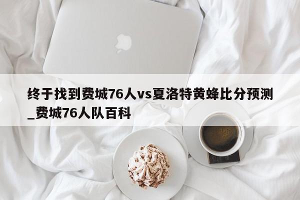 终于找到费城76人vs夏洛特黄蜂比分预测_费城76人队百科