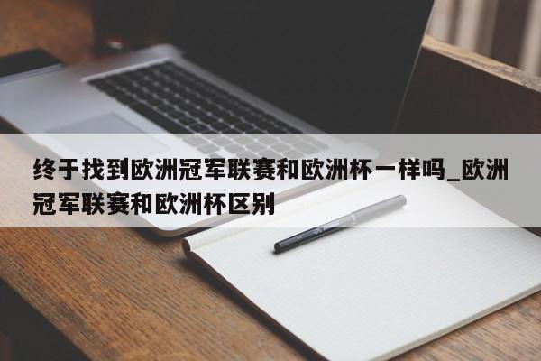 终于找到欧洲冠军联赛和欧洲杯一样吗_欧洲冠军联赛和欧洲杯区别