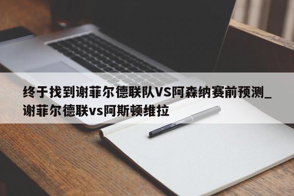 终于找到谢菲尔德联队VS阿森纳赛前预测_谢菲尔德联vs阿斯顿维拉