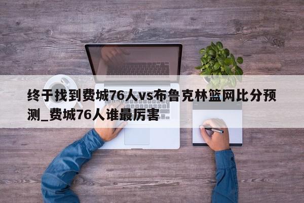 终于找到费城76人vs布鲁克林篮网比分预测_费城76人谁最厉害