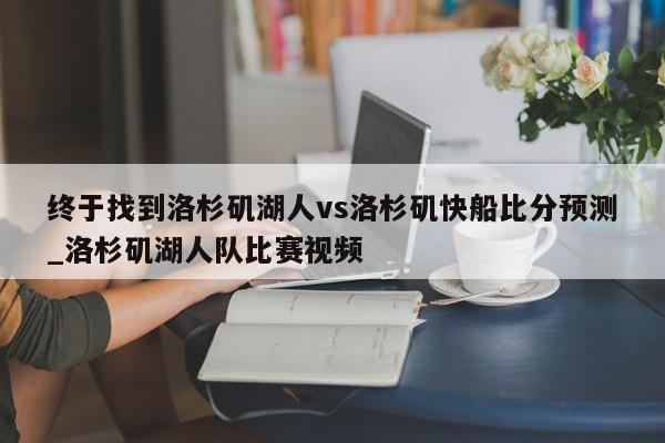 终于找到洛杉矶湖人vs洛杉矶快船比分预测_洛杉矶湖人队比赛视频