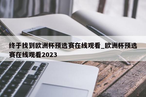 终于找到欧洲杯预选赛在线观看_欧洲杯预选赛在线观看2023