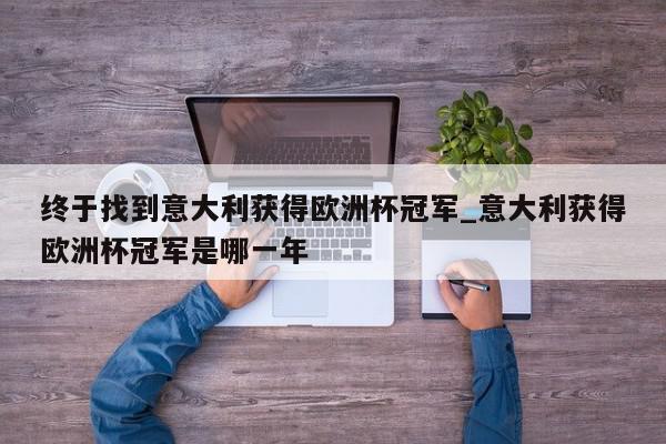 终于找到意大利获得欧洲杯冠军_意大利获得欧洲杯冠军是哪一年