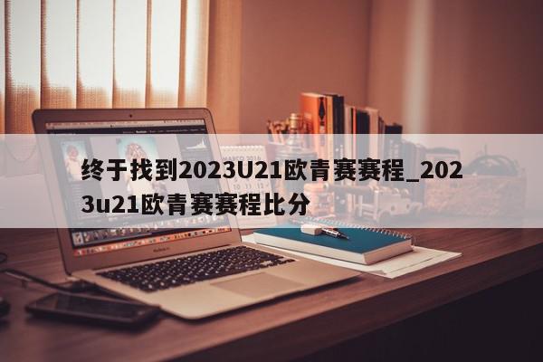 终于找到2023U21欧青赛赛程_2023u21欧青赛赛程比分