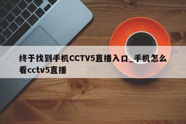 终于找到手机CCTV5直播入口_手机怎么看cctv5直播