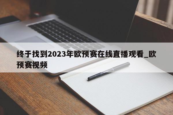 终于找到2023年欧预赛在线直播观看_欧预赛视频