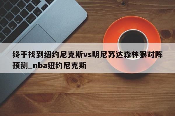 终于找到纽约尼克斯vs明尼苏达森林狼对阵预测_nba纽约尼克斯