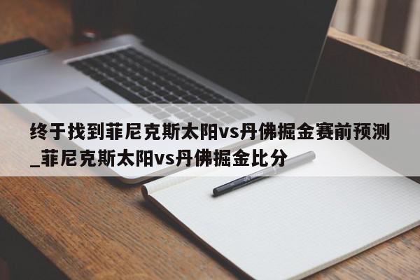 终于找到菲尼克斯太阳vs丹佛掘金赛前预测_菲尼克斯太阳vs丹佛掘金比分