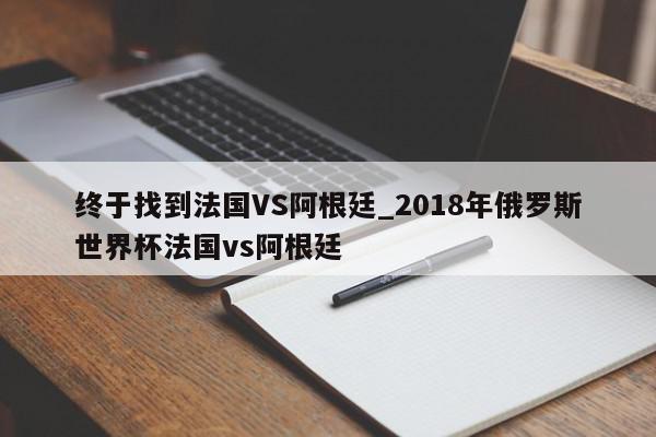 终于找到法国VS阿根廷_2018年俄罗斯世界杯法国vs阿根廷