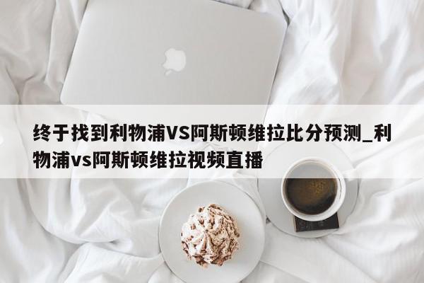 终于找到利物浦VS阿斯顿维拉比分预测_利物浦vs阿斯顿维拉视频直播