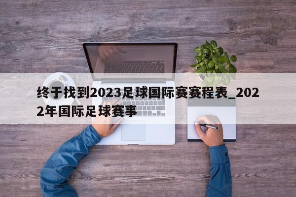 终于找到2023足球国际赛赛程表_2022年国际足球赛事