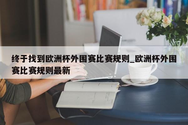 终于找到欧洲杯外围赛比赛规则_欧洲杯外围赛比赛规则最新