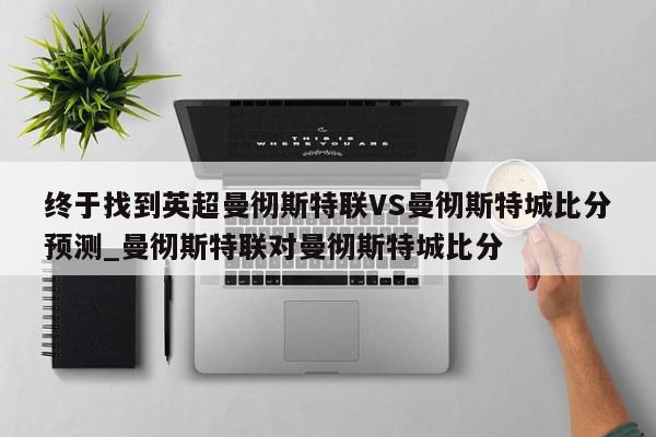 终于找到英超曼彻斯特联VS曼彻斯特城比分预测_曼彻斯特联对曼彻斯特城比分