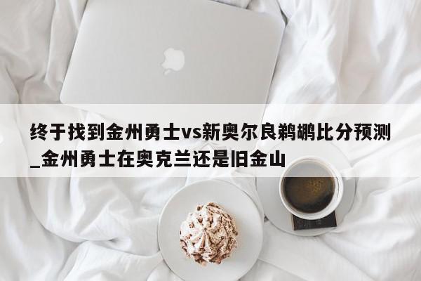 终于找到金州勇士vs新奥尔良鹈鹕比分预测_金州勇士在奥克兰还是旧金山