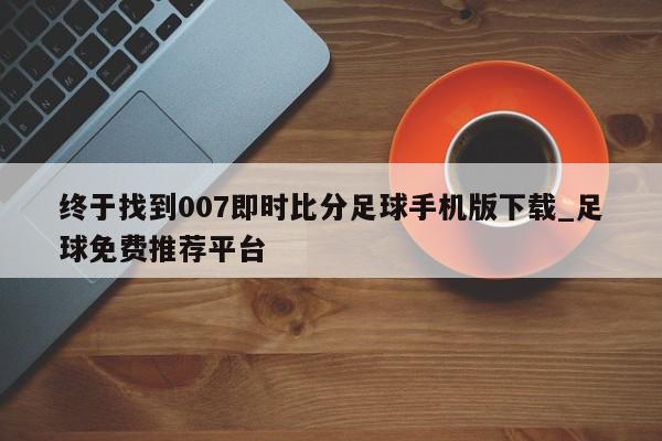 终于找到007即时比分足球手机版下载_足球免费推荐平台