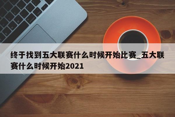 终于找到五大联赛什么时候开始比赛_五大联赛什么时候开始2021