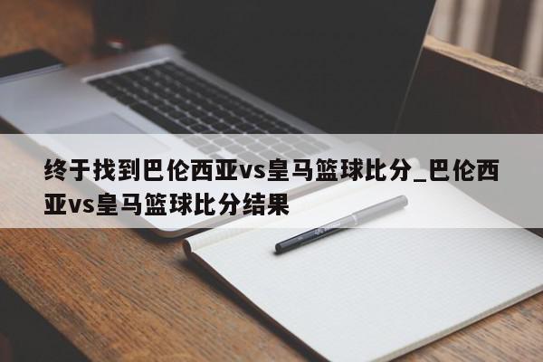 终于找到巴伦西亚vs皇马篮球比分_巴伦西亚vs皇马篮球比分结果