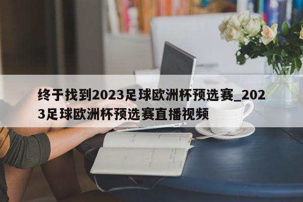 终于找到2023足球欧洲杯预选赛_2023足球欧洲杯预选赛直播视频